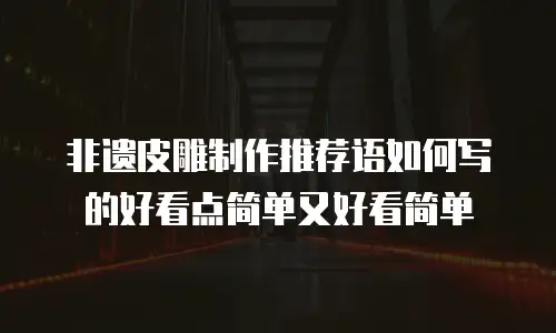 非遗皮雕制作推荐语如何写的好看点简单又好看简单