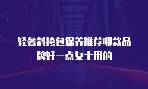 轻奢斜挎包保养推荐哪款品牌好一点女士用的
