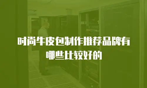 时尚牛皮包制作推荐品牌有哪些比较好的