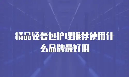 精品轻奢包护理推荐使用什么品牌最好用