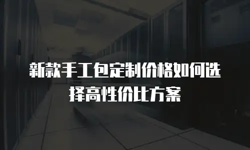 新款手工包定制价格如何选择高性价比方案