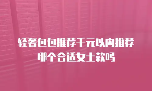 轻奢包包推荐千元以内推荐哪个合适女士款吗