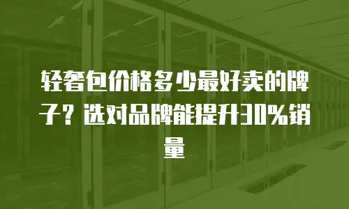 轻奢包价格多少最好卖的牌子？选对品牌能提升30%销量