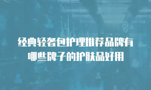 经典轻奢包护理推荐品牌有哪些牌子的护肤品好用