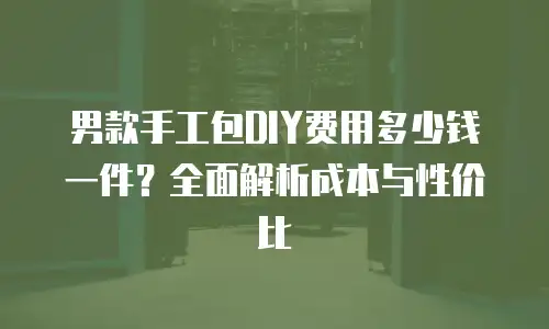 男款手工包DIY费用多少钱一件？全面解析成本与性价比