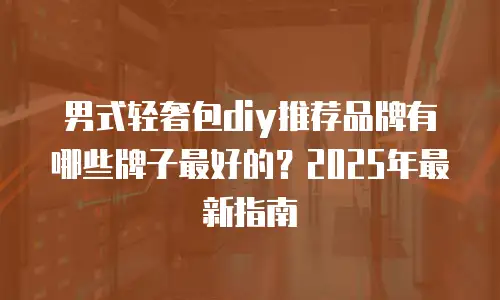 男式轻奢包diy推荐品牌有哪些牌子最好的？2025年最新指南