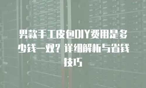 男款手工皮包DIY费用是多少钱一双？详细解析与省钱技巧