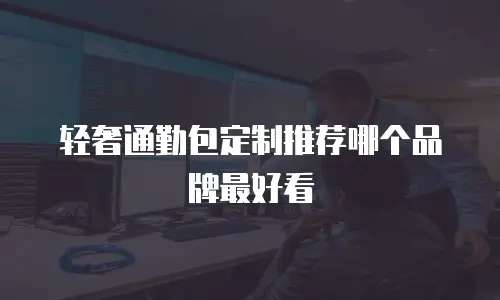 轻奢通勤包定制推荐哪个品牌最好看