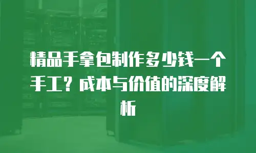 精品手拿包制作多少钱一个手工？成本与价值的深度解析