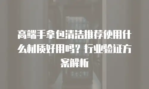 高端手拿包清洁推荐使用什么材质好用吗？行业验证方案解析