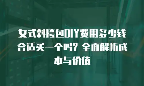 女式斜挎包DIY费用多少钱合适买一个吗？全面解析成本与价值
