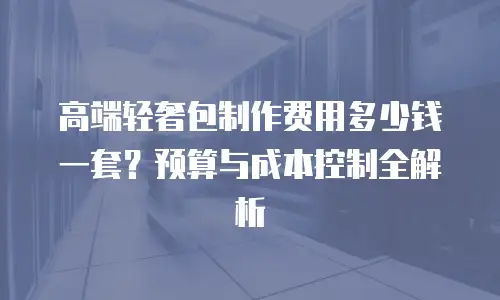 高端轻奢包制作费用多少钱一套？预算与成本控制全解析