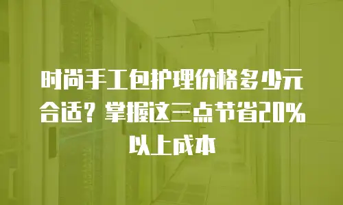 时尚手工包护理价格多少元合适？掌握这三点节省20%以上成本