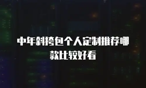 中年斜挎包个人定制推荐哪款比较好看