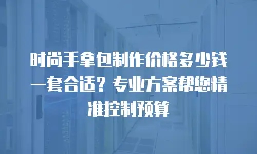 时尚手拿包制作价格多少钱一套合适？专业方案帮您精准控制预算