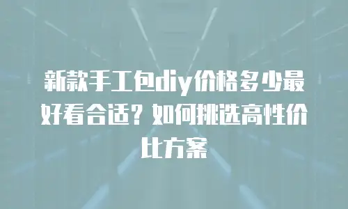新款手工包diy价格多少最好看合适？如何挑选高性价比方案
