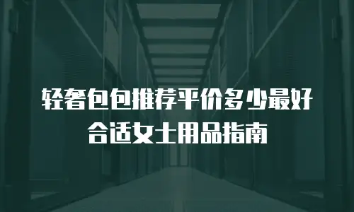轻奢包包推荐平价多少最好合适女士用品指南