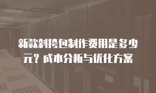 新款斜挎包制作费用是多少元？成本分析与优化方案