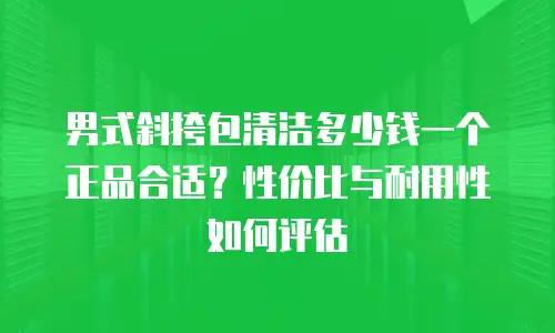 男式斜挎包清洁多少钱一个正品合适？性价比与耐用性如何评估