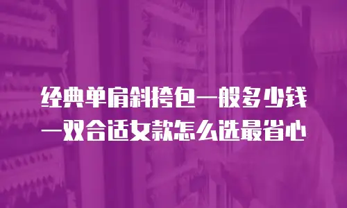 经典单肩斜挎包一般多少钱一双合适女款怎么选最省心