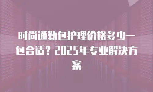 时尚通勤包护理价格多少一包合适？2025年专业解决方案