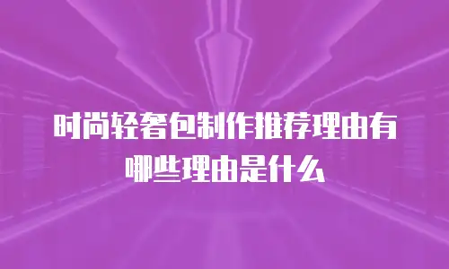 时尚轻奢包制作推荐理由有哪些理由是什么