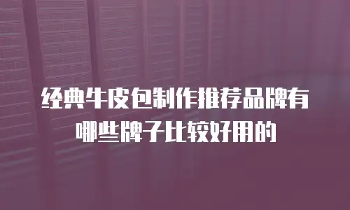 经典牛皮包制作推荐品牌有哪些牌子比较好用的