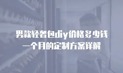 男款轻奢包diy价格多少钱一个月的定制方案详解
