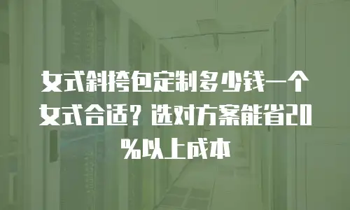 女式斜挎包定制多少钱一个女式合适？选对方案能省20%以上成本