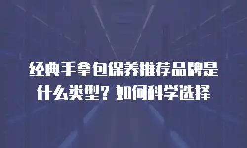 经典手拿包保养推荐品牌是什么类型？如何科学选择