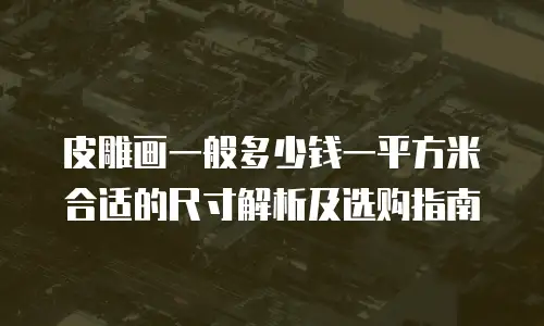 皮雕画一般多少钱一平方米合适的尺寸解析及选购指南