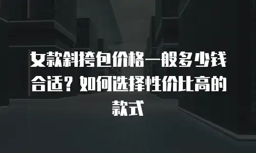 女款斜挎包价格一般多少钱合适？如何选择性价比高的款式
