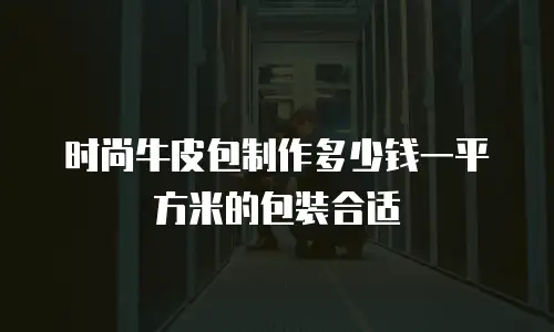 时尚牛皮包制作多少钱一平方米的包装合适