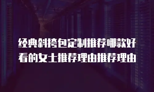 经典斜挎包定制推荐哪款好看的女士推荐理由推荐理由