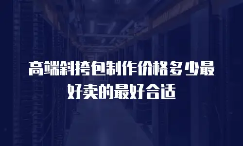高端斜挎包制作价格多少最好卖的最好合适