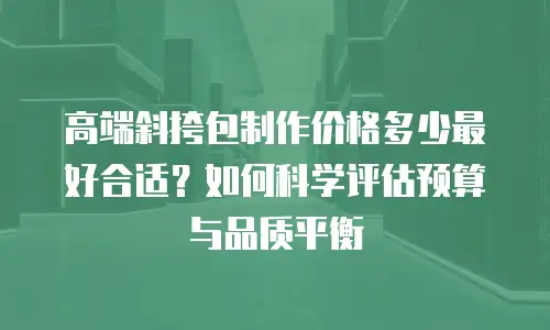 高端斜挎包制作价格多少最好合适？如何科学评估预算与品质平衡