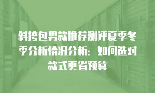 斜挎包男款推荐测评夏季冬季分析情况分析：如何选对款式更省预算