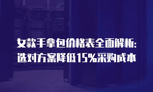 女款手拿包价格表全面解析：选对方案降低15%采购成本