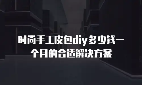 时尚手工皮包diy多少钱一个月的合适解决方案