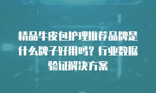 精品牛皮包护理推荐品牌是什么牌子好用吗？行业数据验证解决方案