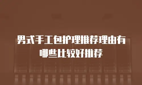 男式手工包护理推荐理由有哪些比较好推荐