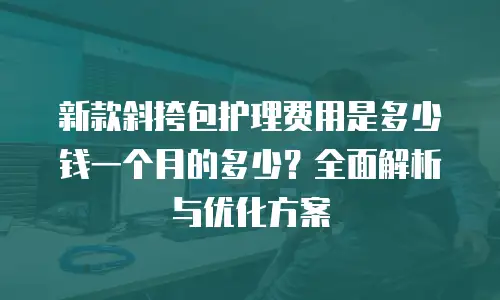 新款斜挎包护理费用是多少钱一个月的多少？全面解析与优化方案