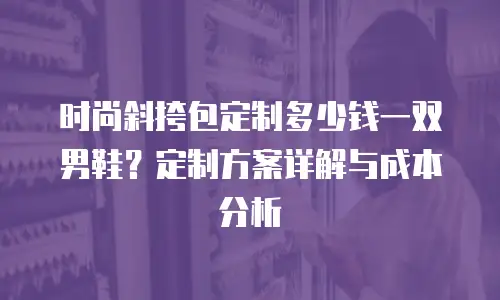 时尚斜挎包定制多少钱一双男鞋？定制方案详解与成本分析