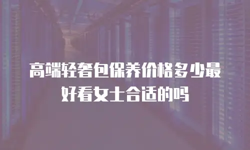 高端轻奢包保养价格多少最好看女士合适的吗