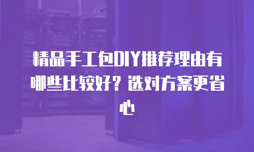精品手工包DIY推荐理由有哪些比较好？选对方案更省心