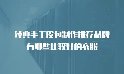 经典手工皮包制作推荐品牌有哪些比较好的衣服