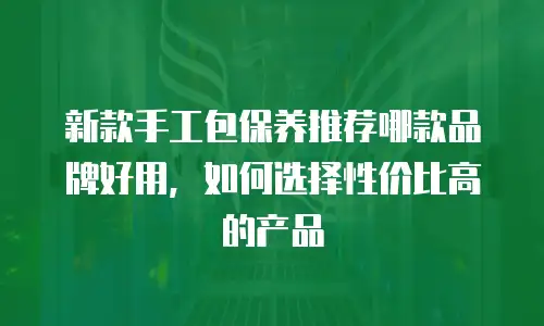 新款手工包保养推荐哪款品牌好用，如何选择性价比高的产品