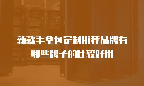 新款手拿包定制推荐品牌有哪些牌子的比较好用