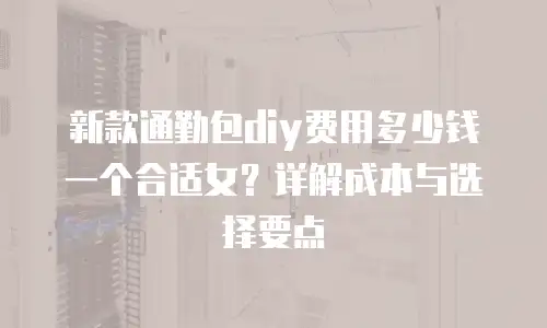新款通勤包diy费用多少钱一个合适女？详解成本与选择要点