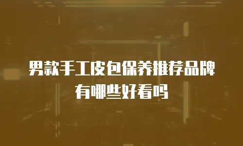男款手工皮包保养推荐品牌有哪些好看吗